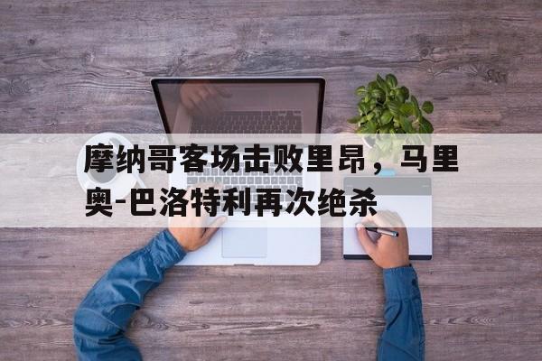 摩纳哥客场击败里昂，马里奥-巴洛特利再次绝杀的简单介绍