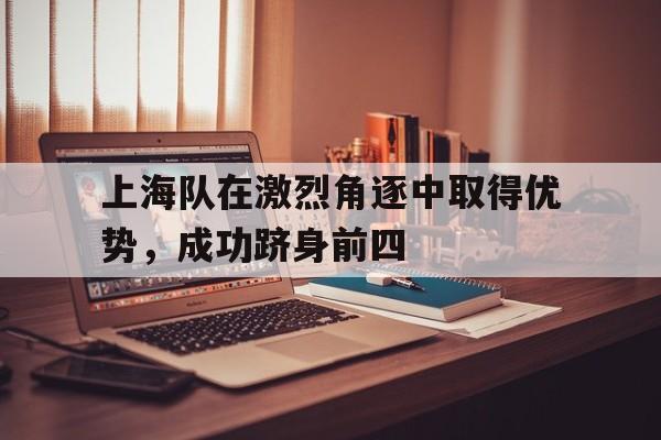 上海队在激烈角逐中取得优势，成功跻身前四的简单介绍
