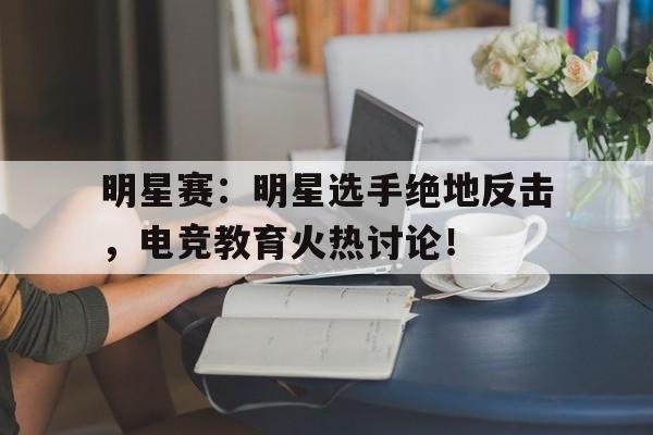 明星赛：明星选手绝地反击，电竞教育火热讨论！