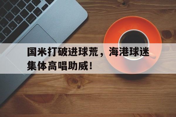 国米打破进球荒，海港球迷集体高唱助威！