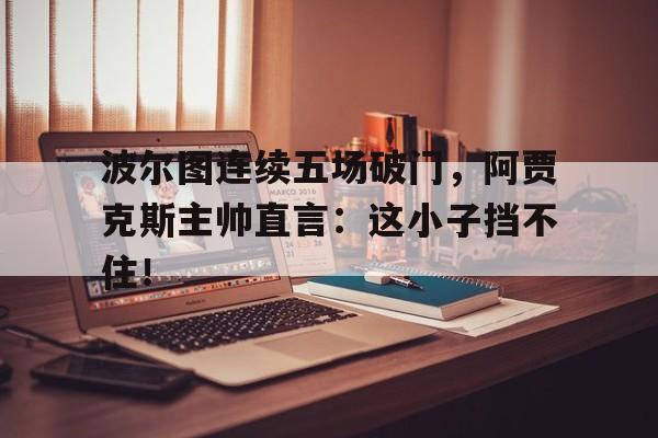 波尔图连续五场破门，阿贾克斯主帅直言：这小子挡不住！