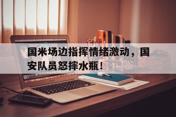国米场边指挥情绪激动，国安队员怒摔水瓶！国家指挥手势教学视频